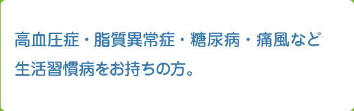 高血圧症・脂質異常症・糖尿病・痛風など生活習慣病をお持ちの方。