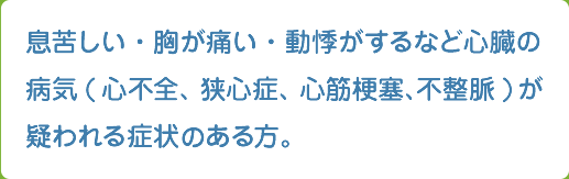 息苦しい・胸が痛い・動悸がするなど心臓の病気(心不全、狭心症、心筋梗塞、不整脈)の疑われる症状がある方。